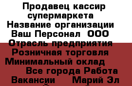 Продавец-кассир супермаркета › Название организации ­ Ваш Персонал, ООО › Отрасль предприятия ­ Розничная торговля › Минимальный оклад ­ 16 500 - Все города Работа » Вакансии   . Марий Эл респ.,Йошкар-Ола г.